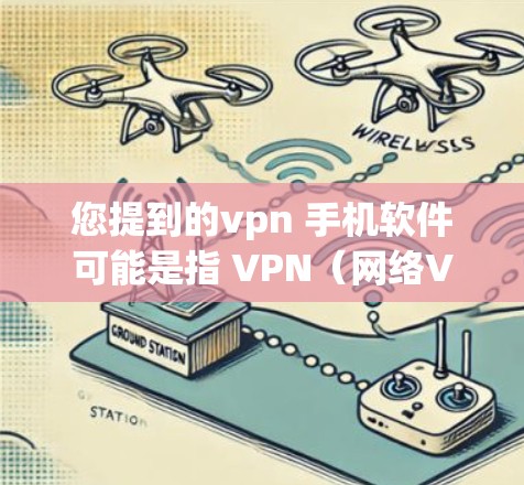 您提到的vpn 手机软件可能是指 VPN（网络VPN）的手机应用或软件。以下是一些常见的VPN软件推荐，供您参考