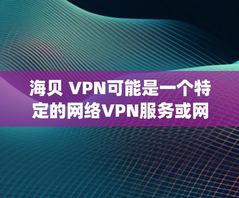 海贝 VPN可能是一个特定的网络VPN服务或网站，但无法确认其准确性。通常，网络VPN服务包括如OpenVPN、VNet、Netnips等，这些平台提供安全、方便的VPN连接服务