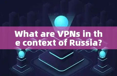 What are VPNs in the context of Russia?