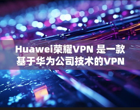 Huawei荣耀VPN 是一款基于华为公司技术的VPN产品，旨在提供安全的网络连接和数据传输服务。它结合了华为的云计算、大数据和人工智能等先进技术，提供了一个高效、安全的网络解决方案