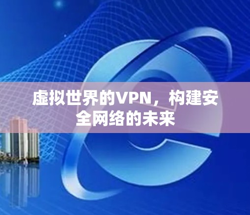 虚拟世界的VPN,构建安全网络的未来 虚拟世界的VPN,构建安全网络的未来