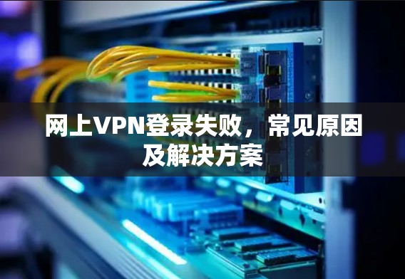 网上VPN登录失败，常见原因及解决方案