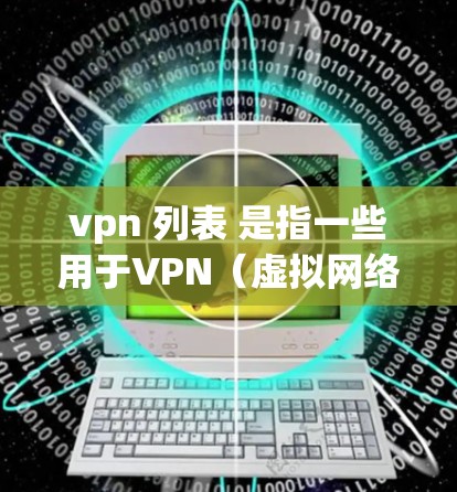 vpn 列表 是指一些用于VPN（虚拟网络）的工具或网站。VPN 是一种通过互联网连接外部网络的技术，用于访问其他国家的互联网资源，通常用于工作、学习或旅游等场景