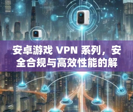 安卓游戏 VPN 系列，安全合规与高效性能的解决方案