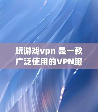 玩游戏vpn 是一款广泛使用的VPN服务，主要针对在线游戏和视频通话等场景。它提供了一个安全、高效、且易于使用的网络连接工具，帮助用户在虚拟空间中保持隐私和安全性