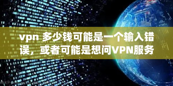 vpn 多少钱可能是一个输入错误，或者可能是想问VPN服务的价格。VPN的价格确实因服务提供商、地区、用户基础等因素而异，通常在几百到几千美元不等。以下是常见VPN服务的价格范围