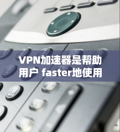 VPN加速器是帮助用户 faster地使用VPN服务的工具。以下是使用手机安装VPN加速器的步骤