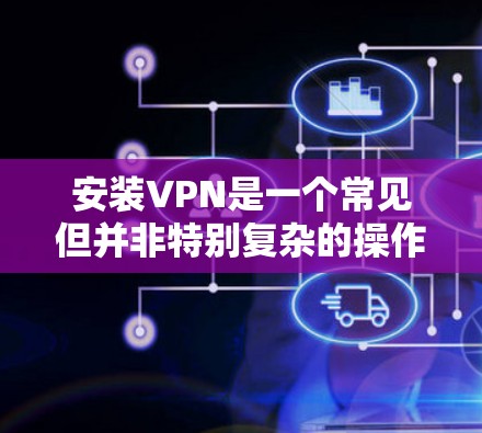 安装VPN是一个常见但并非特别复杂的操作，以下是一个清晰的步骤指南，帮助你顺利完成安装