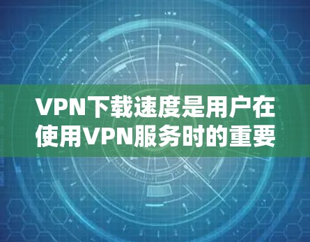 VPN下载速度是用户在使用VPN服务时的重要考量因素之一。以下是影响VPN下载速度的关键因素及其详细解释