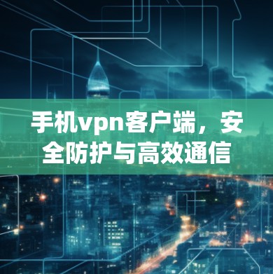 手机vpn客户端，安全防护与高效通信的完美结合