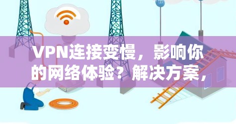 VPN连接变慢，影响你的网络体验？解决方案，如何应对VPN连接缓慢的问题？