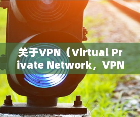关于VPN（Virtual Private Network，VPN）的免费流量是指在使用VPN服务时，无需付费即可享受的流量功能。以下是关于VPN免费流量的一些关键点