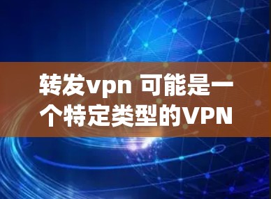 转发vpn 可能是一个特定类型的VPN（Virtual Private Network）或软件，但我不确定它具体指什么。如果你指的是某个特定的VPN产品或服务，可能需要提供更多上下文来更好地解释