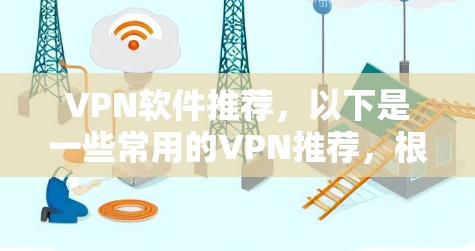 VPN软件推荐，以下是一些常用的VPN推荐，根据你的需求选择合适的工具