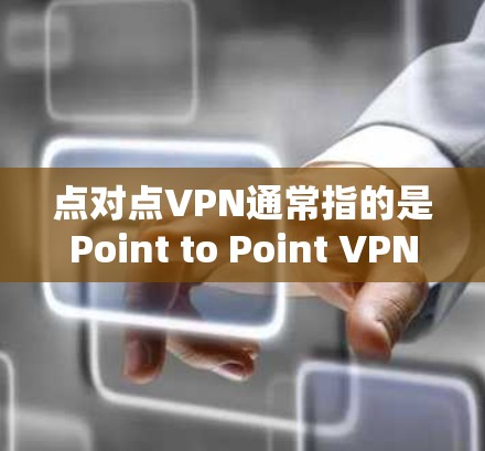 点对点VPN通常指的是Point to Point VPN，一种通过互联网实现的安全VPN服务。它允许用户在两个不同的地点之间建立VPN连接，同时提供加密通信和数据传输
