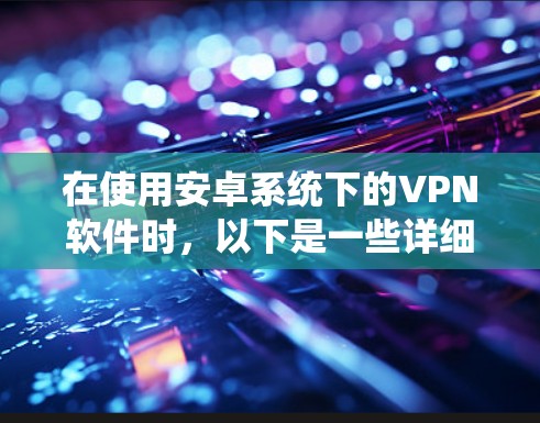 在使用安卓系统下的VPN软件时，以下是一些详细的步骤和建议