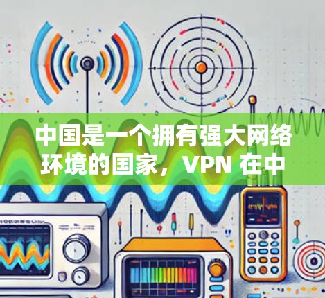 中国是一个拥有强大网络环境的国家，VPN 在中国得到了广泛应用，特别是在需要保障网络服务和安全的情况下。以下是一些关于 VPN 在中国使用情况的详细介绍