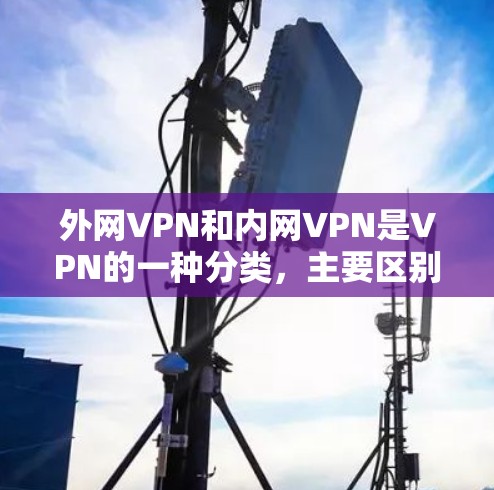 外网VPN和内网VPN是VPN的一种分类，主要区别在于它们的服务范围和使用场景。以下是它们的区别和特点的详细解释