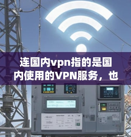 连国内vpn指的是国内使用的VPN服务，也就是虚拟网络。国内VPN提供了多种类型的网络保护服务，旨在保护用户的隐私和信息安全。以下是国内常用的几种VPN类型