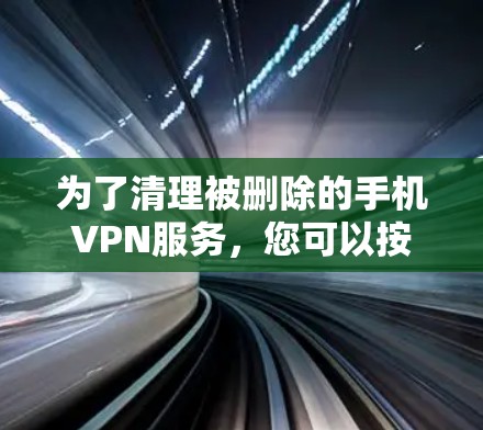 为了清理被删除的手机VPN服务，您可以按照以下步骤操作