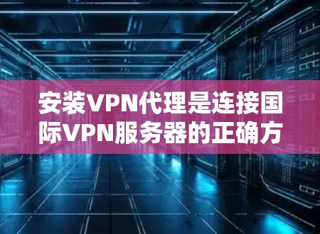 安装VPN代理是连接国际VPN服务器的正确方法，以下是详细的步骤指南