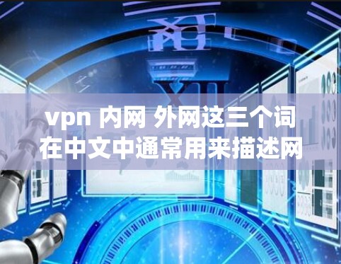vpn 内网 外网这三个词在中文中通常用来描述网络和用户使用的网络环境，具体含义如下