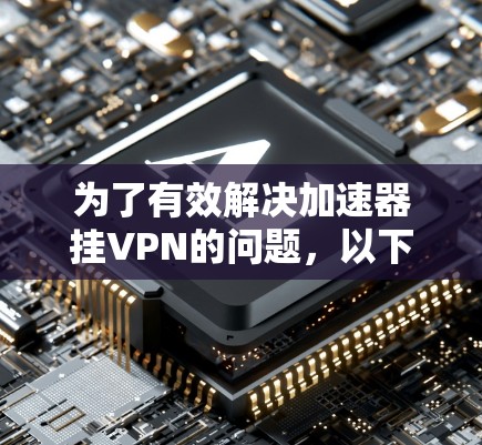 为了有效解决加速器挂VPN的问题，以下是一步步的解决方案