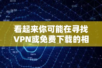 看起来你可能在寻找VPN或免费下载的相关信息。VPN是用于VPN服务，允许用户在外部设备上访问网络服务。但是，如何获得免费VPN呢？以下是几种可能的途径