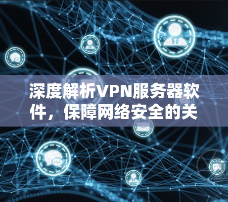 深度解析VPN服务器软件，保障网络安全的关键工具