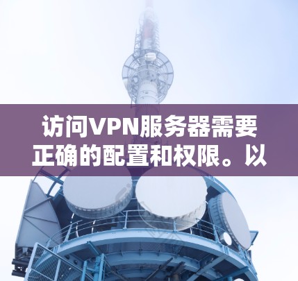 访问VPN服务器需要正确的配置和权限。以下是一些步骤和方法，帮助你访问VPN服务器