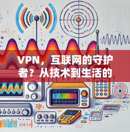 VPN,互联网的守护者?从技术到生活的密码 VPN,互联网的守护者?从技术到生活的密码