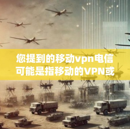 您提到的移动vpn电信可能是指移动的VPN或移动应用中的VPN。如果您指的是移动的VPN，即通过移动设备连接到服务器进行加密通信，这通常称为移动VPN。以下是关于移动VPN的详细介绍