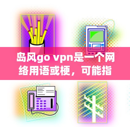 岛风go vpn是一个网络用语或梗,可能指的是某种特定的文化现象、活动或计划,结合了岛风和go vpn这两个词。以下是对此梗的解释 岛风go vpn是一个网络用语或梗,可能指的是某种特定的文化现象、活动或计划,结合了岛风和go vpn这两个词。以下是对此梗的解释