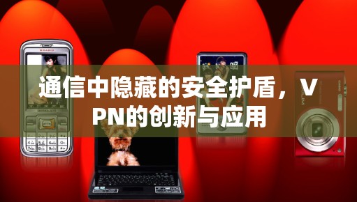 通信中隐藏的安全护盾，VPN的创新与应用