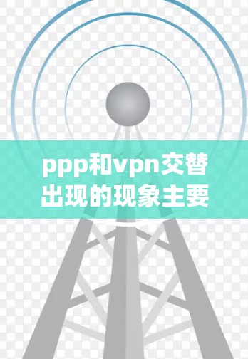 ppp和vpn交替出现的现象主要与个人隐私保护和设备与操作系统之间的连接有关。以下是对此现象的详细解释 ppp和vpn交替出现的现象主要与个人隐私保护和设备与操作系统之间的连接有关。以下是对此现象的详细解释