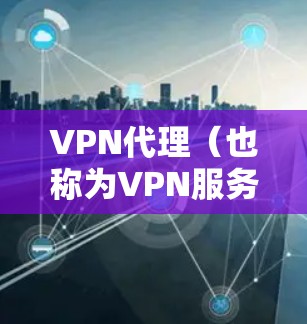 VPN代理（也称为VPN服务器或VPN服务器代理）是指通过VPN协议将用户连接到外部服务器或网站，供用户访问互联网资源。这些代理通常用于长时间使用VPN，或者需要访问特定地区的VPN服务