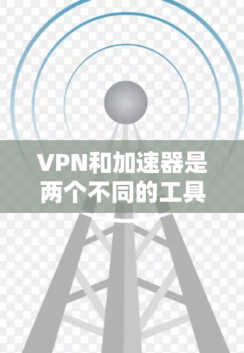 VPN和加速器是两个不同的工具，它们在技术上有所不同，但在功能上有相似之处。以下是对这两种工具的简单比较
