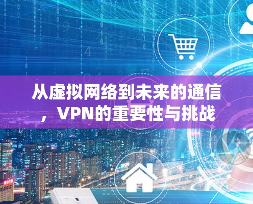 从虚拟网络到未来的通信，VPN的重要性与挑战