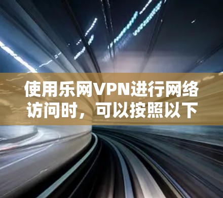 使用乐网VPN进行网络访问时,可以按照以下步骤进行设置和管理 使用乐网VPN进行网络访问时,可以按照以下步骤进行设置和管理