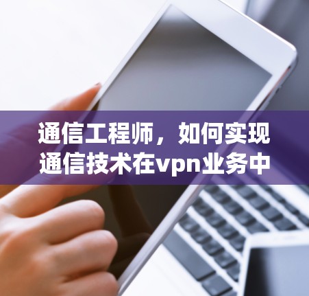 通信工程师，如何实现通信技术在vpn业务中的核心地位