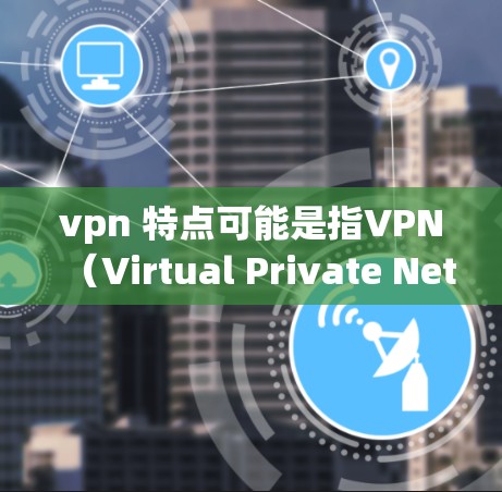 vpn 特点可能是指VPN(Virtual Private Network)的特点。VPN的主要特点包括 vpn 特点可能是指VPN(Virtual Private Network)的特点。VPN的主要特点包括