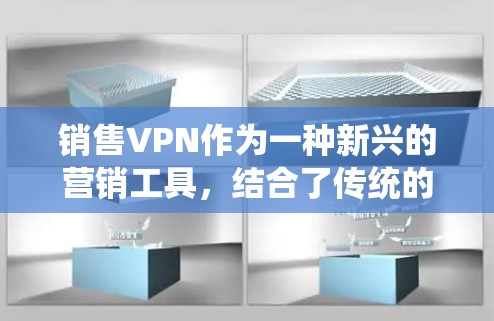 销售VPN作为一种新兴的营销工具，结合了传统的销售策略与VPN技术，具有一定的潜力。以下是对其核心概念、运作方式、风险及监管建议的详细分析