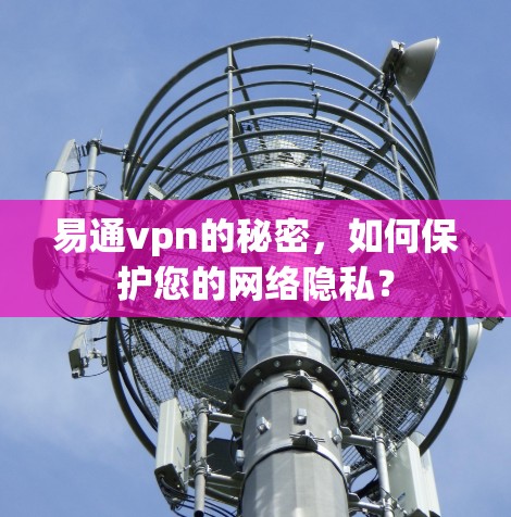 易通vpn的秘密,如何保护您的网络隐私? 易通vpn的秘密,如何保护您的网络隐私?
