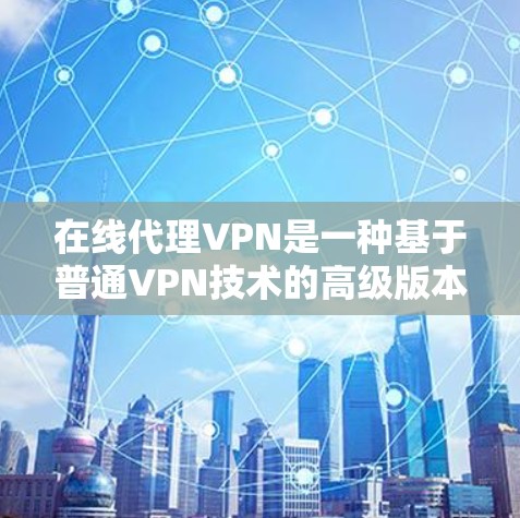 在线代理VPN是一种基于普通VPN技术的高级版本，提供在线观看、实时同步和特定功能，如视频编辑、文件传输等。以下是关于linemodern在线代理VPN的详细信息
