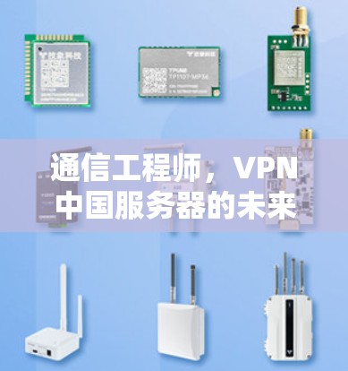 通信工程师，VPN中国服务器的未来与挑战