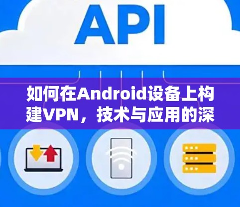 如何在Android设备上构建VPN，技术与应用的深度探索
