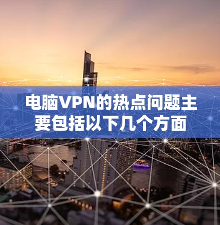 电脑VPN的热点问题主要包括以下几个方面 电脑VPN的热点问题主要包括以下几个方面