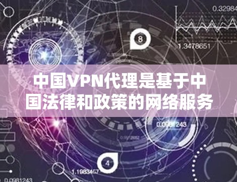 中国VPN代理是基于中国法律和政策的网络服务，旨在提供一个私密、安全的网络环境。以下是对这一问题的详细分析