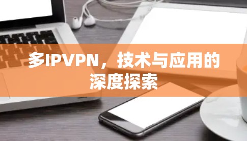 多IPVPN,技术与应用的深度探索 多IPVPN,技术与应用的深度探索