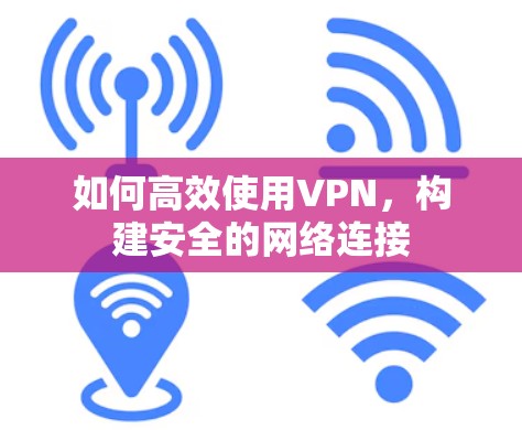 如何高效使用VPN,构建安全的网络连接 如何高效使用VPN,构建安全的网络连接